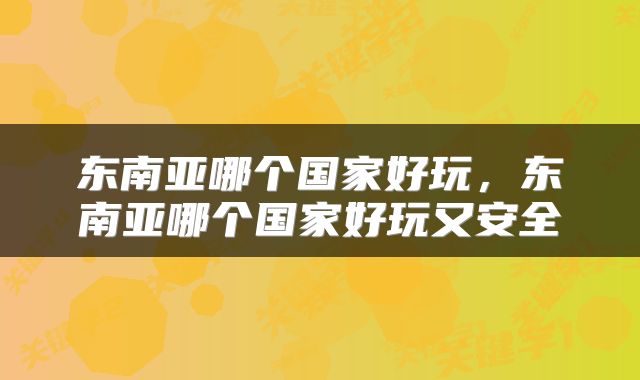 东南亚哪个国家好玩，东南亚哪个国家好玩又安全