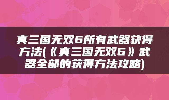 真三国无双6所有武器获得方法(《真三国无双6》武器全部的获得方法攻略)