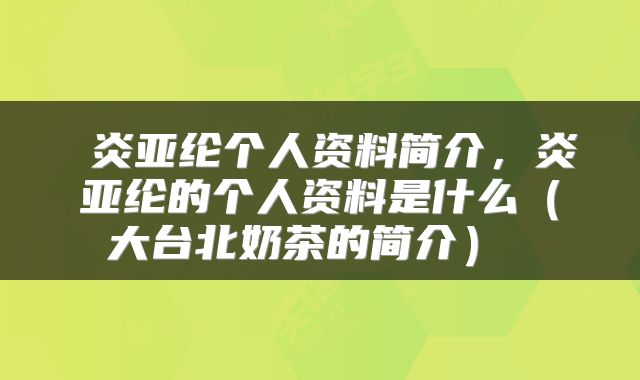  炎亚纶个人资料简介，炎亚纶的个人资料是什么（大台北奶茶的简介） 