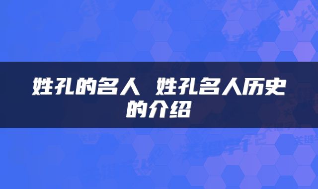 姓孔的名人 姓孔名人历史的介绍