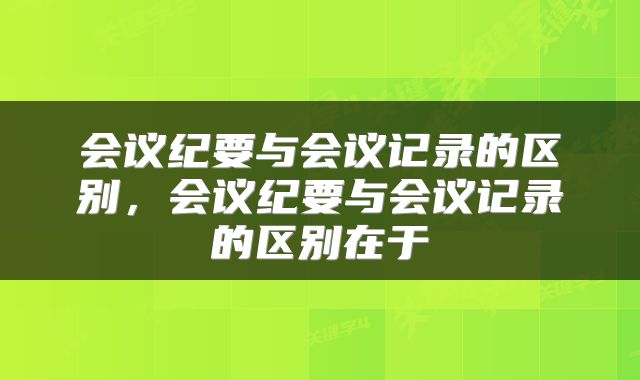 会议纪要与会议记录的区别，会议纪要与会议记录的区别在于