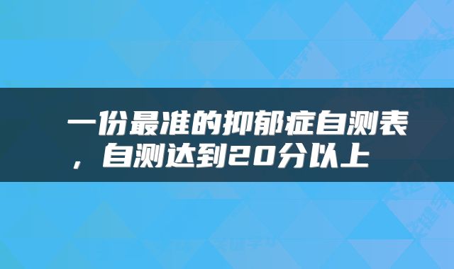  一份最准的抑郁症自测表，自测达到20分以上 
