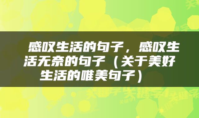  感叹生活的句子，感叹生活无奈的句子（关于美好生活的唯美句子） 