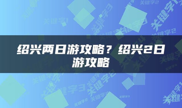 绍兴两日游攻略？绍兴2日游攻略