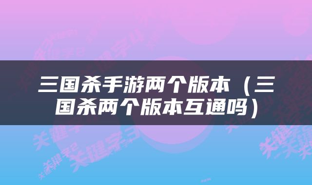 三国杀手游两个版本（三国杀两个版本互通吗）