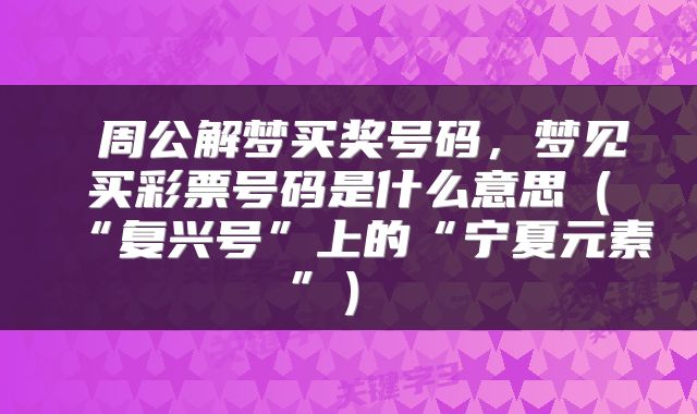  周公解梦买奖号码，梦见买彩票号码是什么意思（“复兴号”上的“宁夏元素”） 