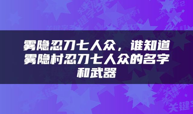 雾隐忍刀七人众，谁知道雾隐村忍刀七人众的名字和武器