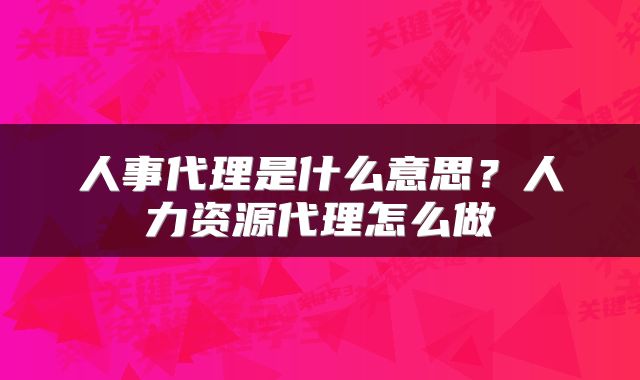 人事代理是什么意思？人力资源代理怎么做