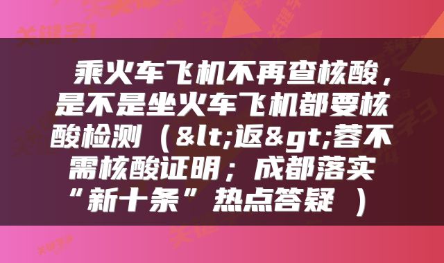  乘火车飞机不再查核酸，是不是坐火车飞机都要核酸检测（<返>蓉不需核酸证明；成都落实“新十条”热点答疑→） 