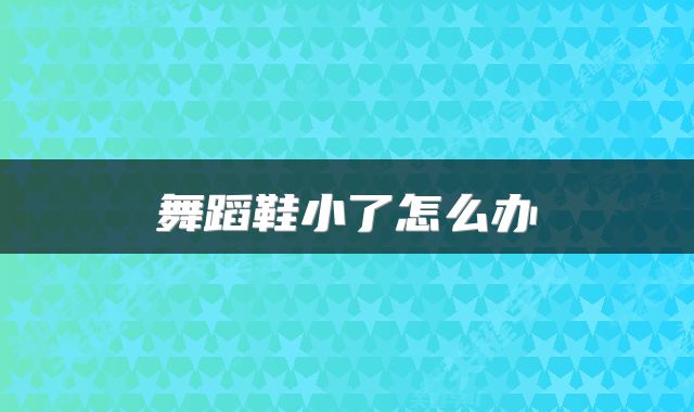 舞蹈鞋小了怎么办