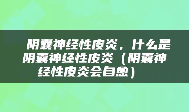  阴囊神经性皮炎，什么是阴囊神经性皮炎（阴囊神经性皮炎会自愈） 