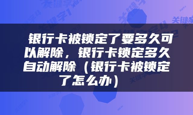  银行卡被锁定了要多久可以解除，银行卡锁定多久自动解除（银行卡被锁定了怎么办） 