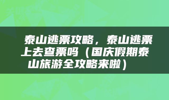  泰山逃票攻略，泰山逃票上去查票吗（国庆假期泰山旅游全攻略来啦） 