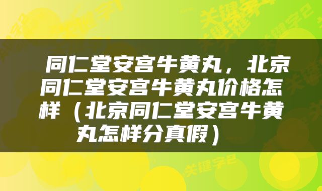  同仁堂安宫牛黄丸，北京同仁堂安宫牛黄丸价格怎样（北京同仁堂安宫牛黄丸怎样分真假） 