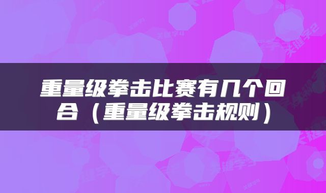 重量级拳击比赛有几个回合（重量级拳击规则）