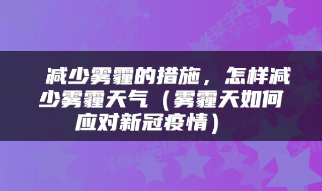  减少雾霾的措施，怎样减少雾霾天气（雾霾天如何应对新冠疫情） 