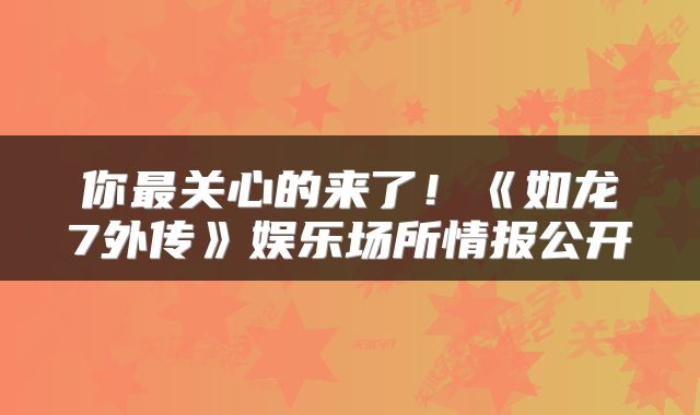 你最关心的来了！《如龙7外传》娱乐场所情报公开
