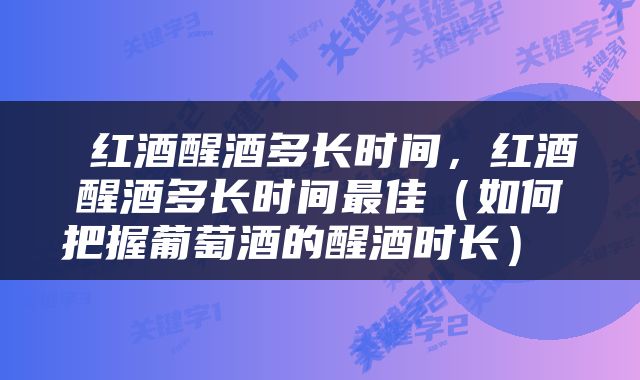  红酒醒酒多长时间，红酒醒酒多长时间最佳（如何把握葡萄酒的醒酒时长） 