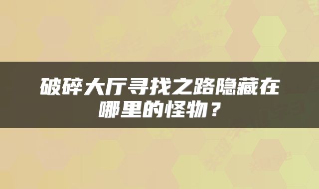 破碎大厅寻找之路隐藏在哪里的怪物？