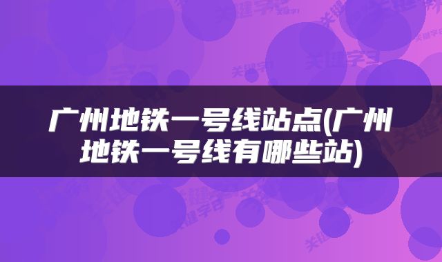 广州地铁一号线站点(广州地铁一号线有哪些站)