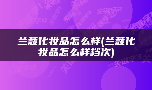 兰蔻化妆品怎么样(兰蔻化妆品怎么样档次)