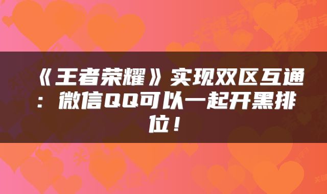 《王者荣耀》实现双区互通：微信QQ可以一起开黑排位！
