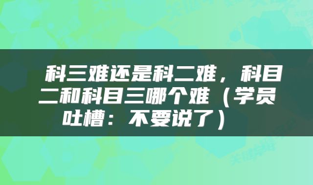  科三难还是科二难，科目二和科目三哪个难（学员吐槽：不要说了） 