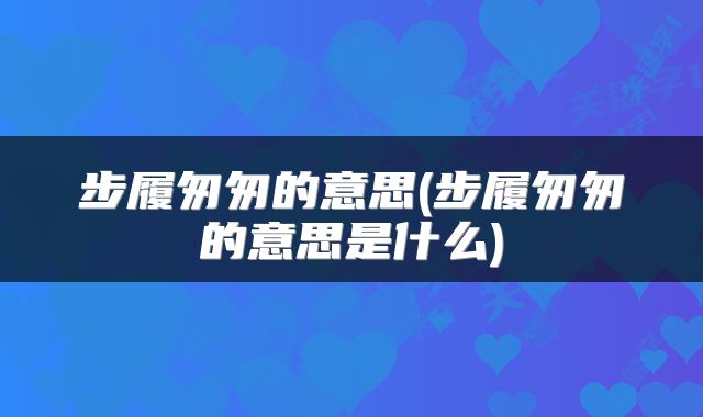 步履匆匆的意思(步履匆匆的意思是什么)