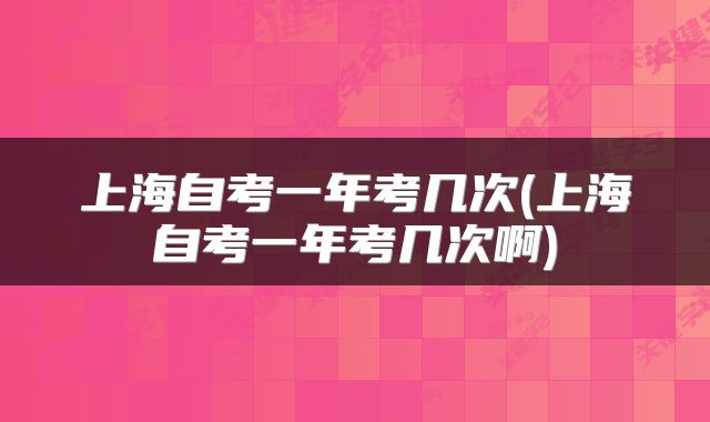 上海自考一年考几次(上海自考一年考几次啊)
