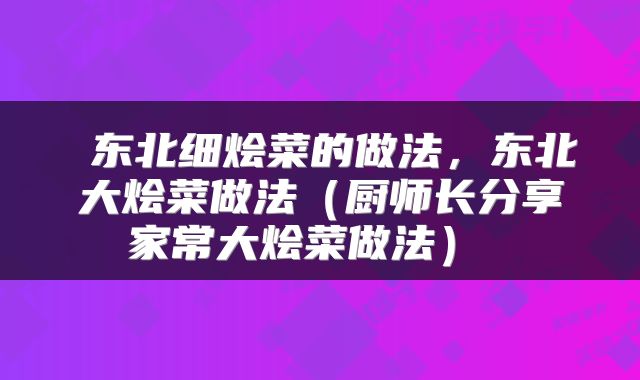  东北细烩菜的做法，东北大烩菜做法（厨师长分享家常大烩菜做法） 