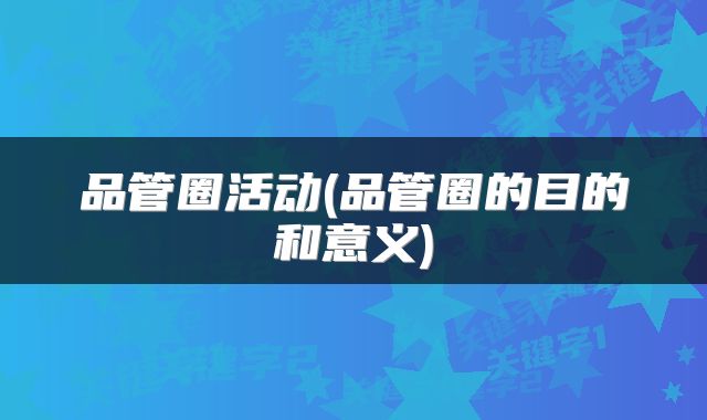 品管圈活动(品管圈的目的和意义)