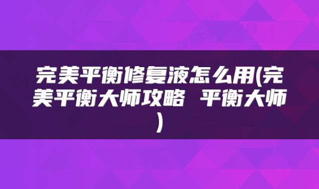 完美平衡修复液怎么用(完美平衡大师攻略 平衡大师)
