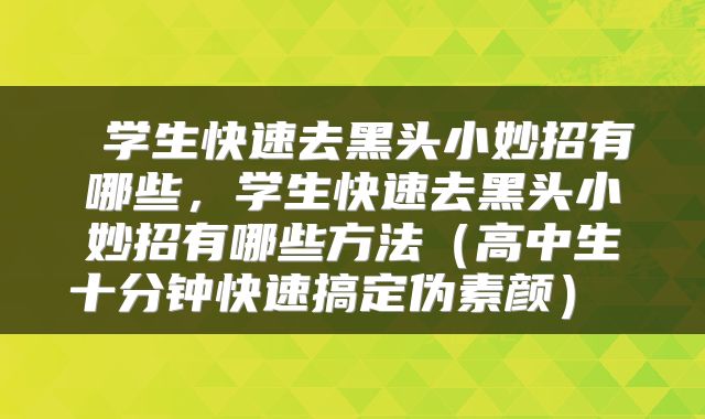  学生快速去黑头小妙招有哪些，学生快速去黑头小妙招有哪些方法（高中生十分钟快速搞定伪素颜） 