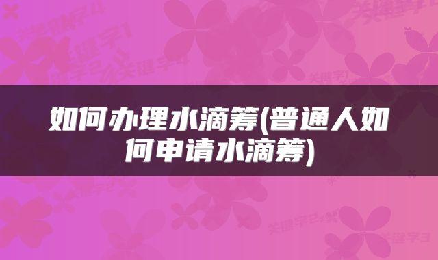 如何办理水滴筹(普通人如何申请水滴筹)