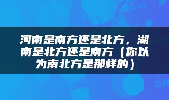 河南是南方还是北方,湖南是北方还是南方(你以为南北方是那样的)