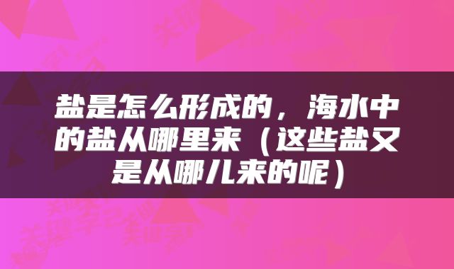 盐是怎么形成的，海水中的盐从哪里来（这些盐又是从哪儿来的呢）