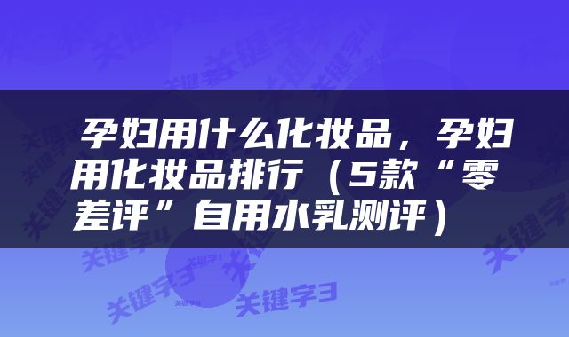  孕妇用什么化妆品，孕妇用化妆品排行（5款“零差评”自用水乳测评） 