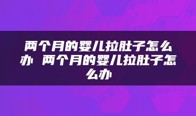 两个月的婴儿拉肚子怎么办 两个月的婴儿拉肚子怎么办