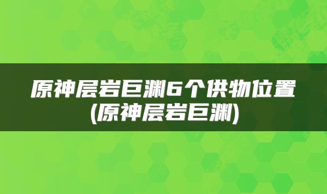 原神层岩巨渊6个供物位置(原神层岩巨渊)