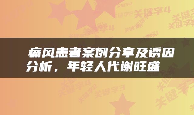  痛风患者案例分享及诱因分析，年轻人代谢旺盛 