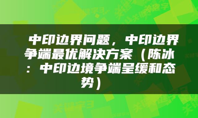  中印边界问题，中印边界争端最优解决方案（陈冰：中印边境争端呈缓和态势） 