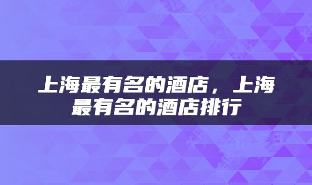 上海最有名的酒店，上海最有名的酒店排行