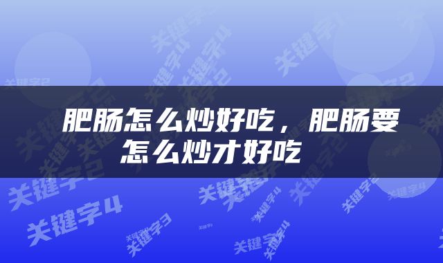  肥肠怎么炒好吃，肥肠要怎么炒才好吃 