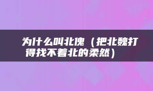  为什么叫北傀（把北魏打得找不着北的柔然） 