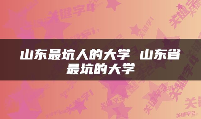 山东最坑人的大学 山东省最坑的大学