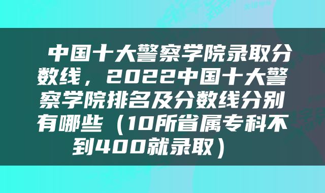  中国十大警察学院录取分数线，2022中国十大警察学院排名及分数线分别有哪些（10所省属专科不到400就录取） 