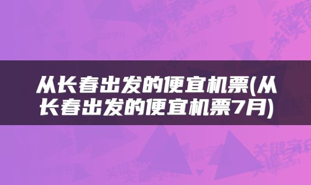 从长春出发的便宜机票(从长春出发的便宜机票7月)