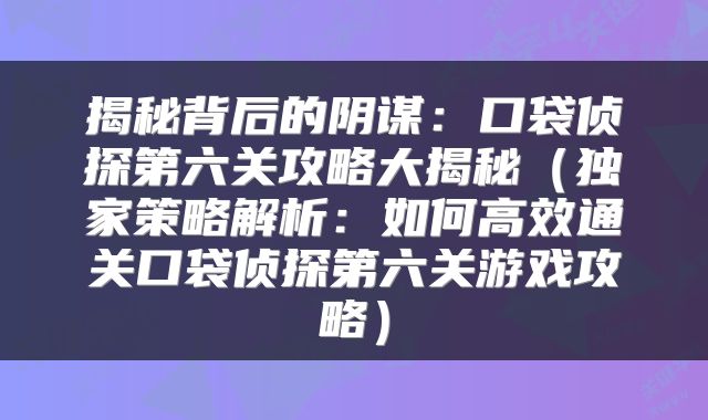 揭秘背后的阴谋：口袋侦探第六关攻略大揭秘（独家策略解析：如何高效通关口袋侦探第六关游戏攻略）