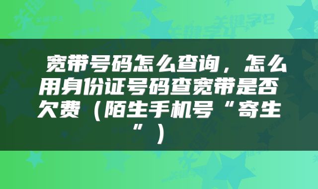  宽带号码怎么查询，怎么用身份证号码查宽带是否欠费（陌生手机号“寄生”） 