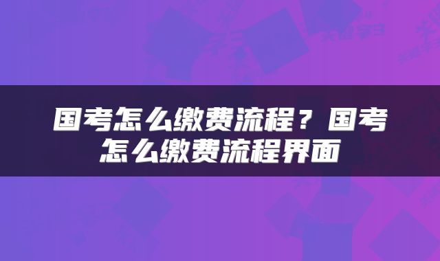 国考怎么缴费流程?国考怎么缴费流程界面